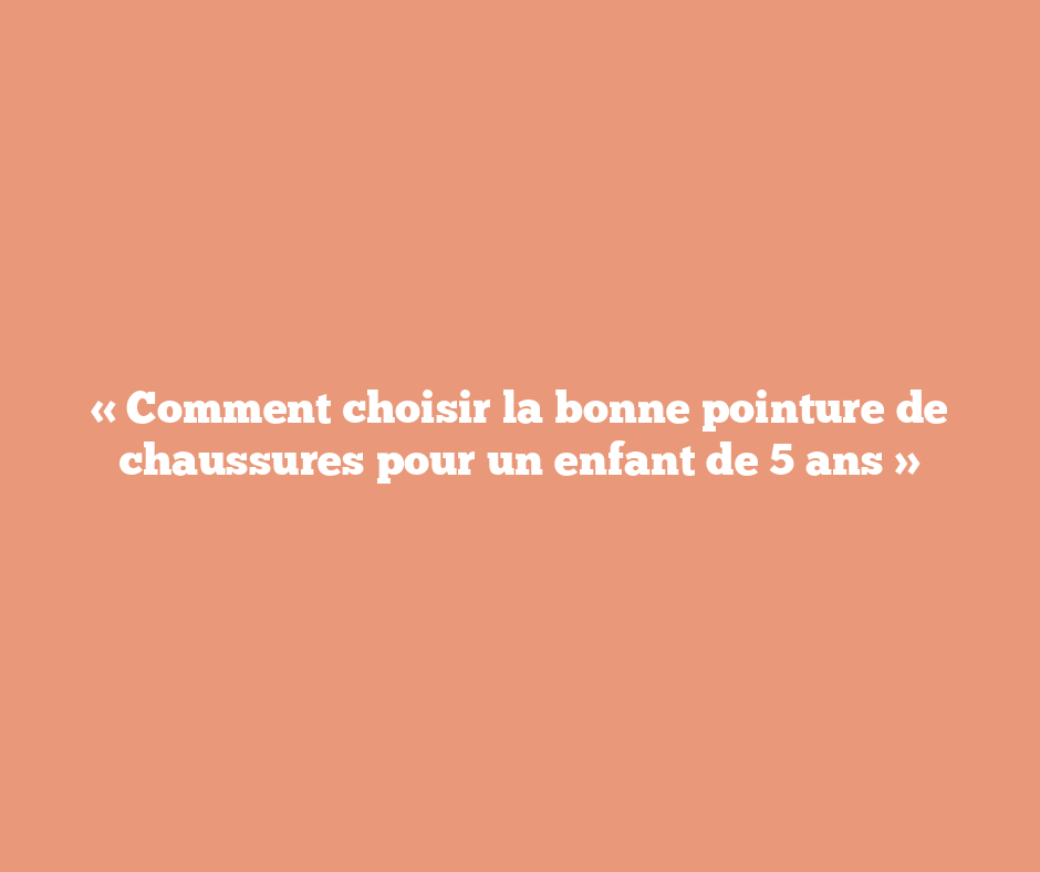 « Comment choisir la bonne pointure de chaussures pour un enfant de 5 ans »